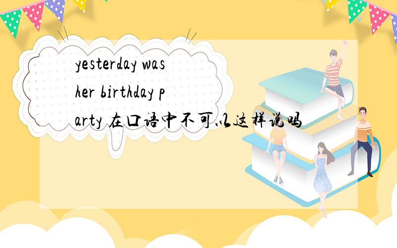 yesterday was her birthday party 在口语中不可以这样说吗