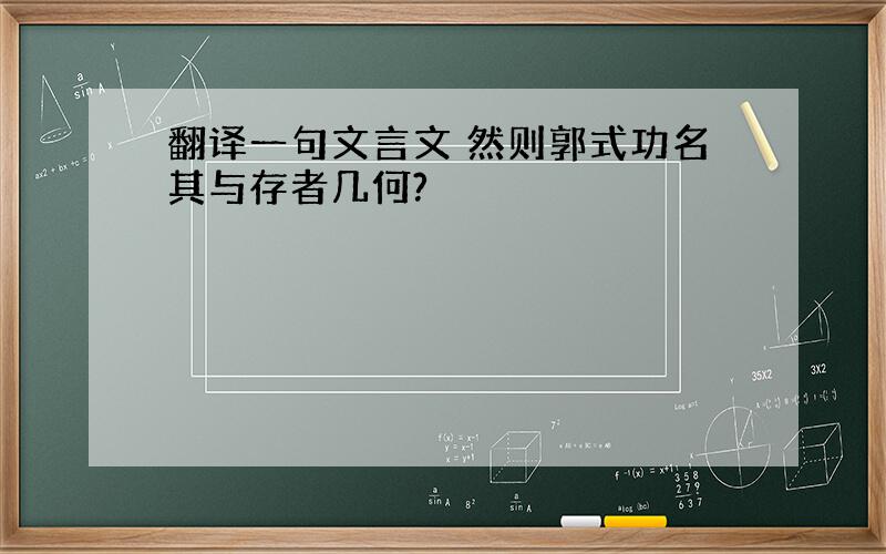 翻译一句文言文 然则郭式功名其与存者几何?