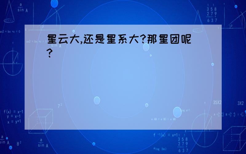 星云大,还是星系大?那星团呢?