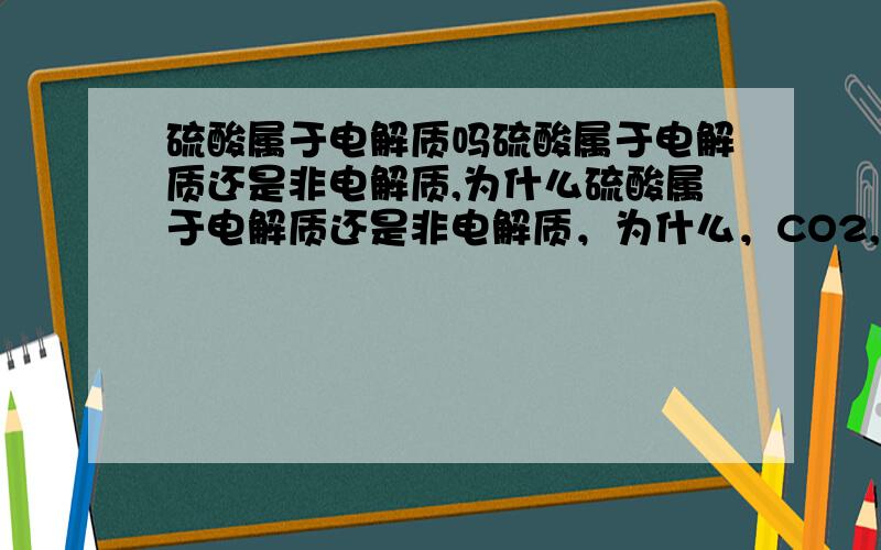 硫酸属于电解质吗硫酸属于电解质还是非电解质,为什么硫酸属于电解质还是非电解质，为什么，CO2,SO2,SO3的水溶液能导