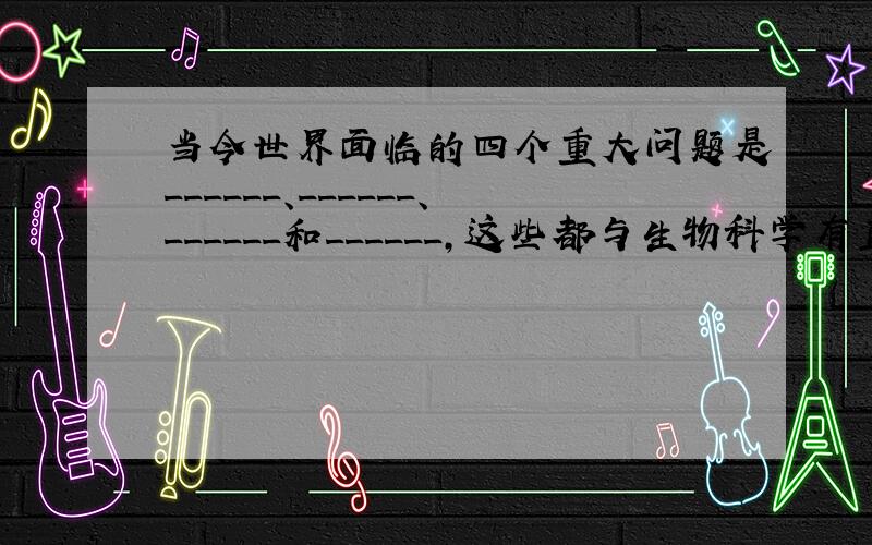 当今世界面临的四个重大问题是______、______、______和______，这些都与生物科学有直接关系，因此，许