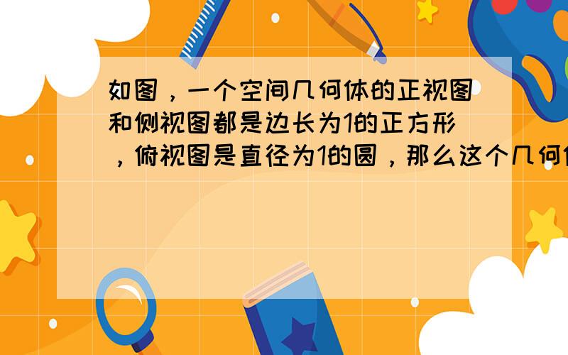 如图，一个空间几何体的正视图和侧视图都是边长为1的正方形，俯视图是直径为1的圆，那么这个几何体的侧面积为 ______．