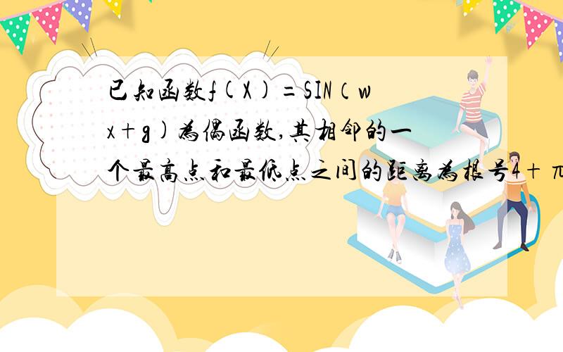 已知函数f(X)=SIN（wx+g)为偶函数,其相邻的一个最高点和最低点之间的距离为根号4+π,求f(X)解析式