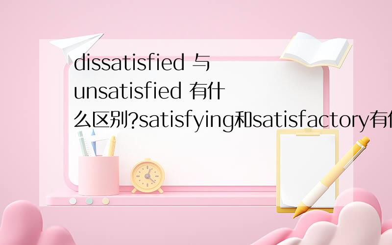 dissatisfied 与unsatisfied 有什么区别?satisfying和satisfactory有什么区别