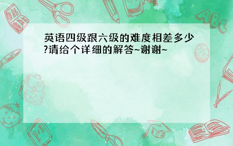 英语四级跟六级的难度相差多少?请给个详细的解答~谢谢~