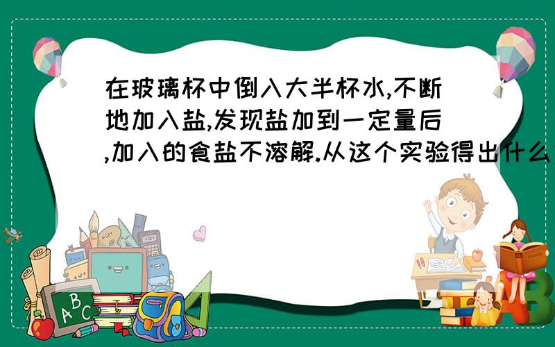 在玻璃杯中倒入大半杯水,不断地加入盐,发现盐加到一定量后,加入的食盐不溶解.从这个实验得出什么结论