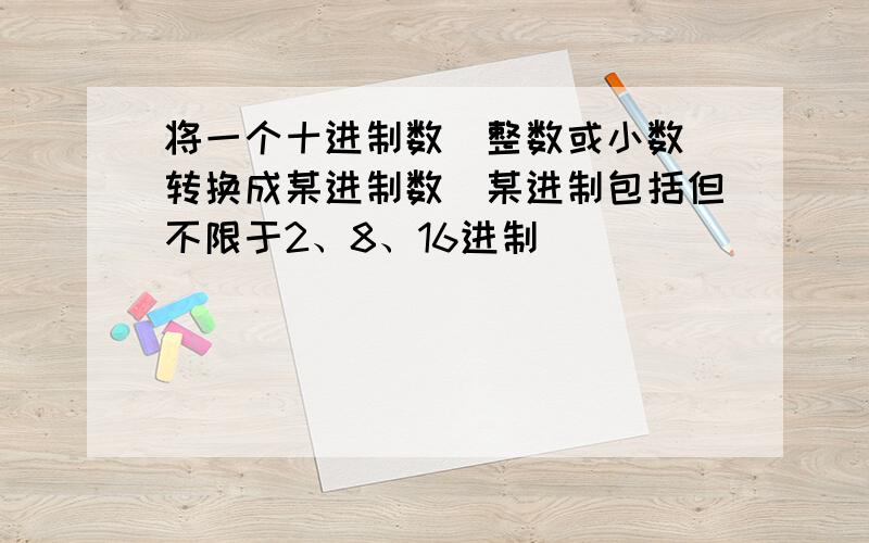 将一个十进制数（整数或小数)转换成某进制数（某进制包括但不限于2、8、16进制）