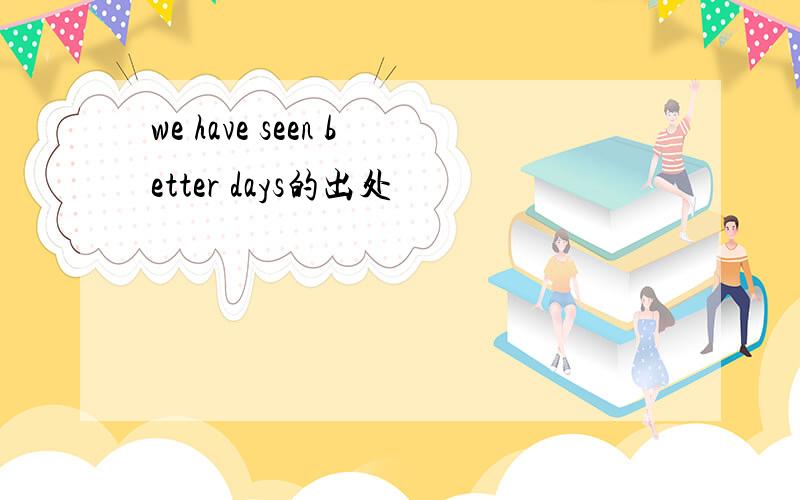 we have seen better days的出处