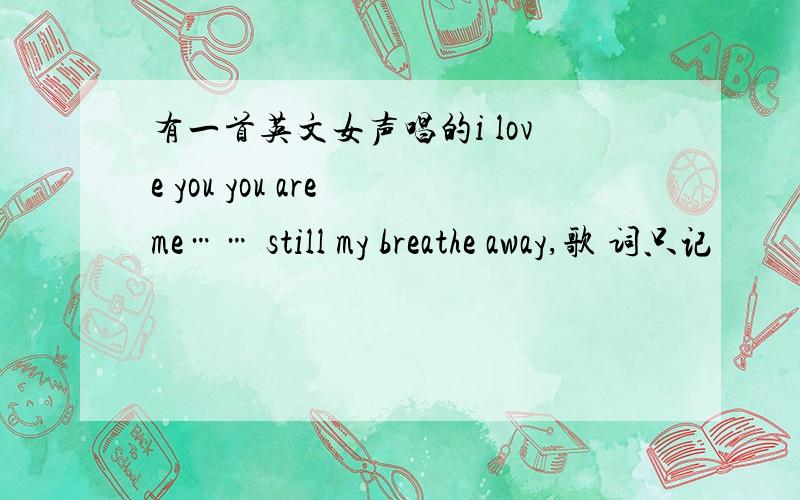 有一首英文女声唱的i love you you are me…… still my breathe away,歌 词只记