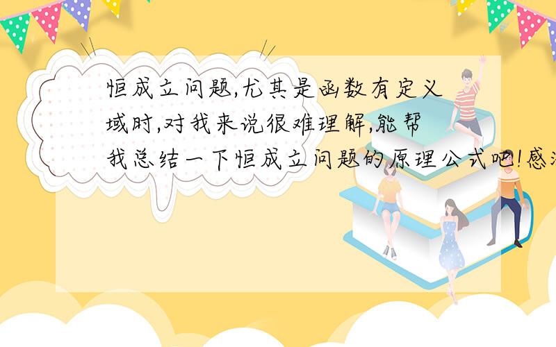 恒成立问题,尤其是函数有定义域时,对我来说很难理解,能帮我总结一下恒成立问题的原理公式吧!感激不尽!