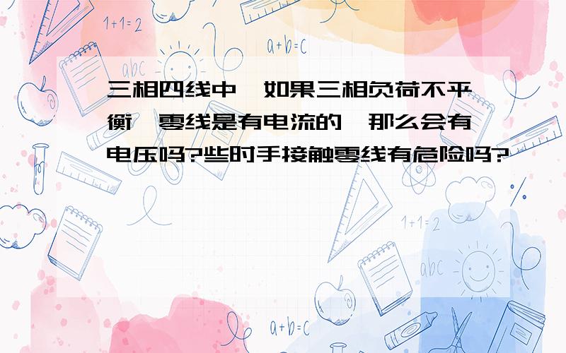 三相四线中,如果三相负荷不平衡,零线是有电流的,那么会有电压吗?些时手接触零线有危险吗?