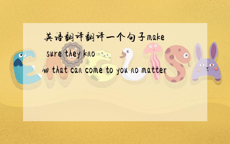 英语翻译翻译一个句子make sure they know that can come to you no matter