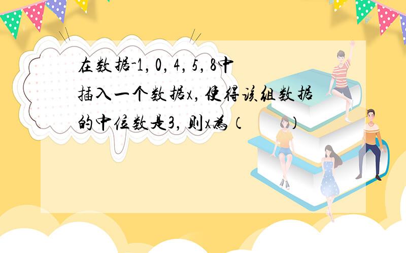 在数据-1，0，4，5，8中插入一个数据x，使得该组数据的中位数是3，则x为（　　）