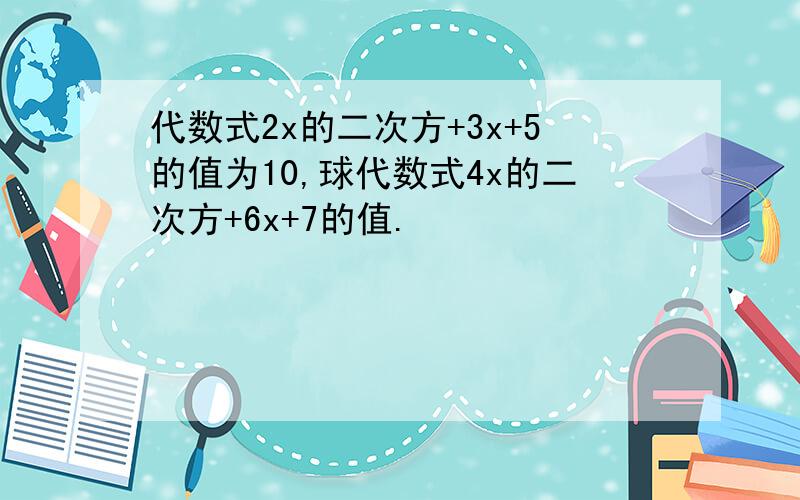 代数式2x的二次方+3x+5的值为10,球代数式4x的二次方+6x+7的值.