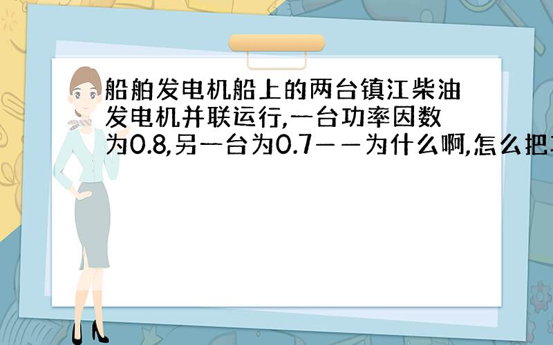 船舶发电机船上的两台镇江柴油发电机并联运行,一台功率因数为0.8,另一台为0.7——为什么啊,怎么把功率因数调一致?