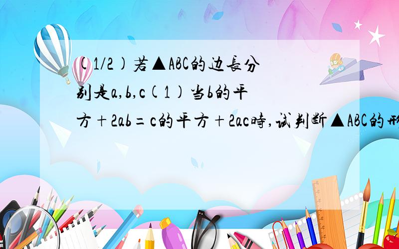 (1/2)若▲ABC的边长分别是a,b,c(1)当b的平方+2ab=c的平方+2ac时,试判断▲ABC的形状(2)判断代