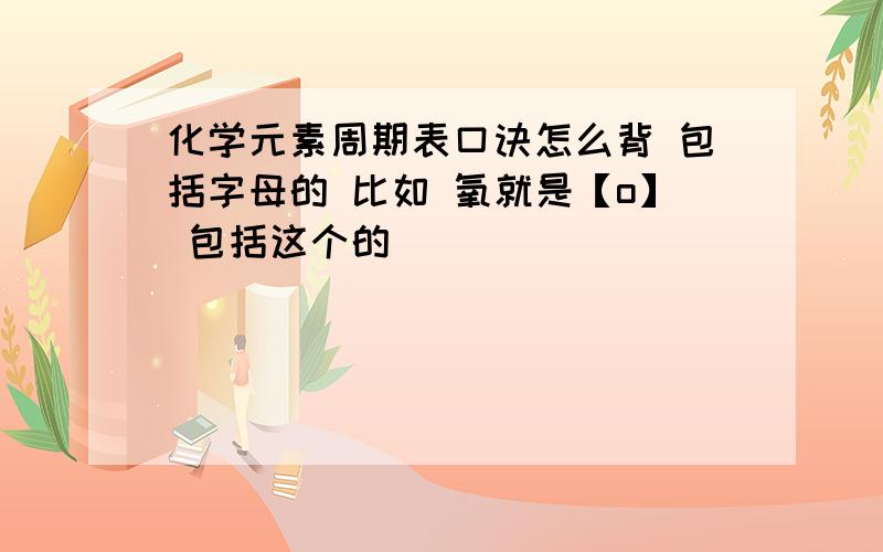 化学元素周期表口诀怎么背 包括字母的 比如 氧就是【o】 包括这个的