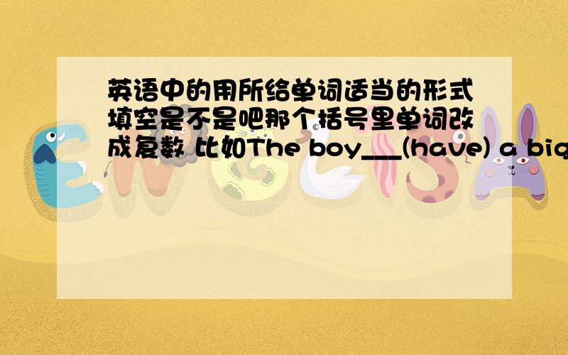 英语中的用所给单词适当的形式填空是不是吧那个括号里单词改成复数 比如The boy___(have) a big nos