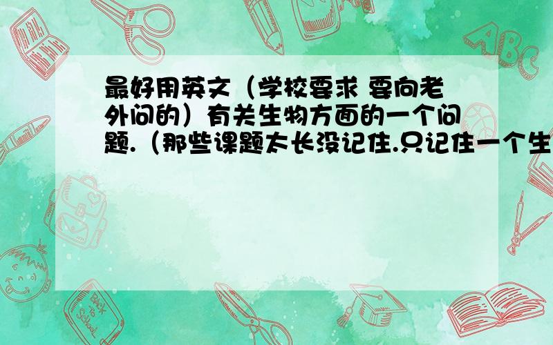 最好用英文（学校要求 要向老外问的）有关生物方面的一个问题.（那些课题太长没记住.只记住一个生物濒危什么的）.最好有英文