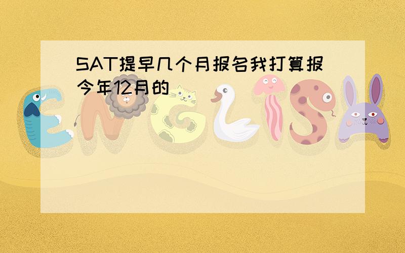 SAT提早几个月报名我打算报今年12月的