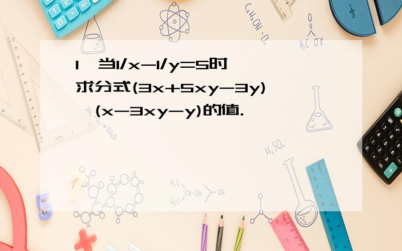 1、当1/x-1/y=5时,求分式(3x+5xy-3y)÷(x-3xy-y)的值.