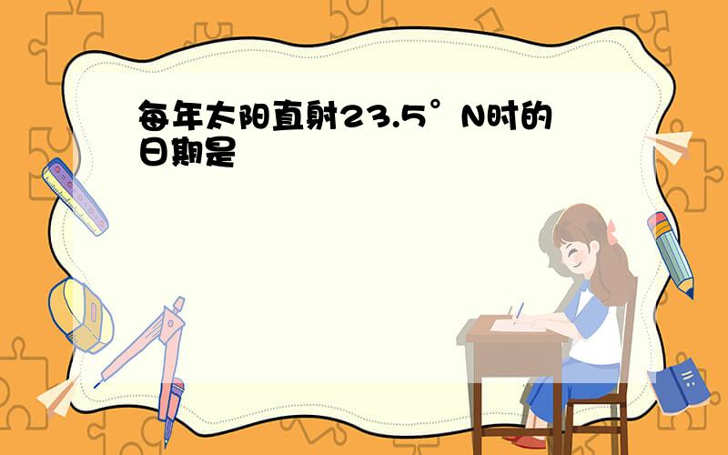 每年太阳直射23.5°N时的日期是