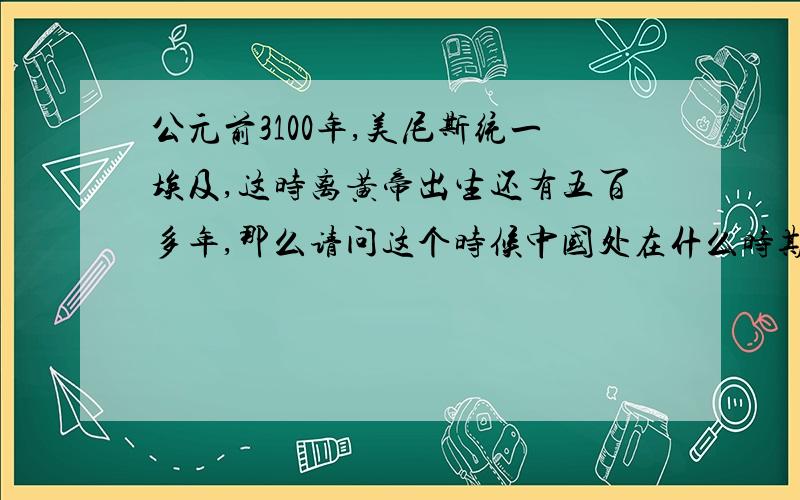 公元前3100年,美尼斯统一埃及,这时离黄帝出生还有五百多年,那么请问这个时候中国处在什么时期?