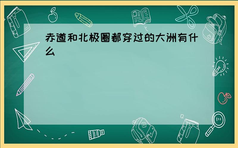 赤道和北极圈都穿过的大洲有什么