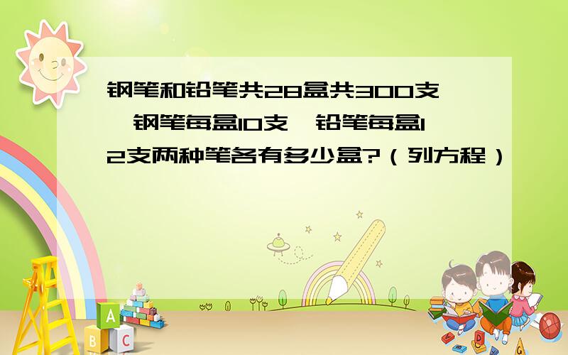 钢笔和铅笔共28盒共300支,钢笔每盒10支,铅笔每盒12支两种笔各有多少盒?（列方程）