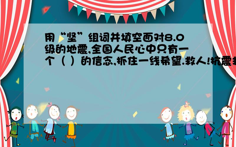 用“坚”组词并填空面对8.0级的地震,全国人民心中只有一个（ ）的信念,抓住一线希望.救人!抗震救灾的救护现场上许多人人