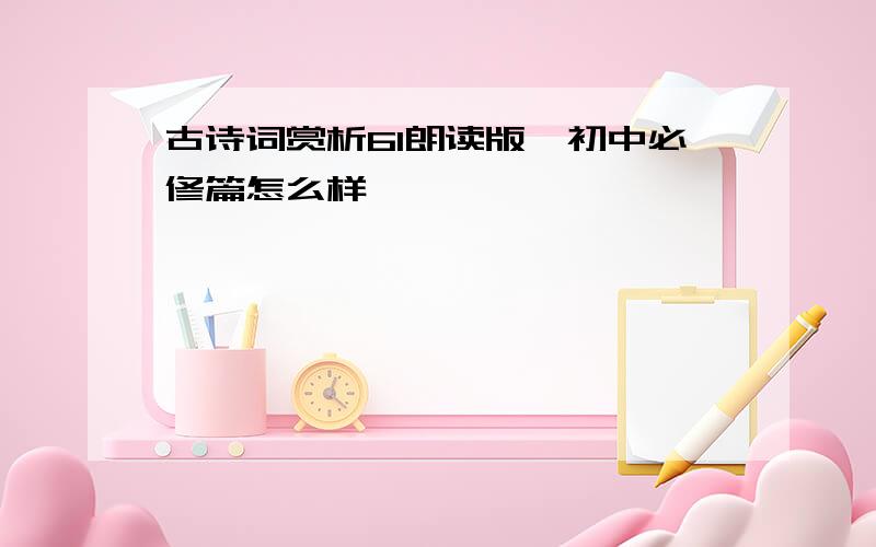 古诗词赏析61朗读版—初中必修篇怎么样