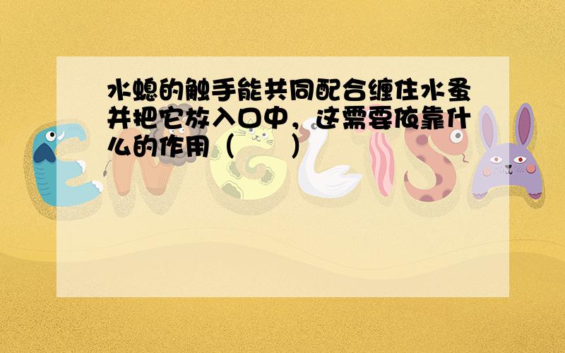 水螅的触手能共同配合缠住水蚤并把它放入口中，这需要依靠什么的作用（　　）