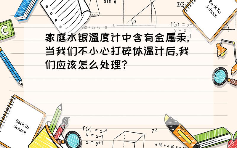 家庭水银温度计中含有金属汞,当我们不小心打碎体温计后,我们应该怎么处理?