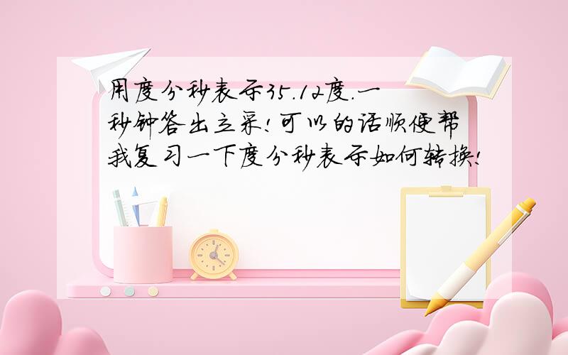 用度分秒表示35.12度.一秒钟答出立采!可以的话顺便帮我复习一下度分秒表示如何转换!