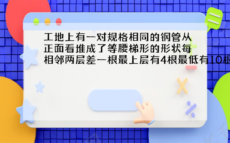 工地上有一对规格相同的钢管从正面看堆成了等腰梯形的形状每相邻两层差一根最上层有4根最低有10根