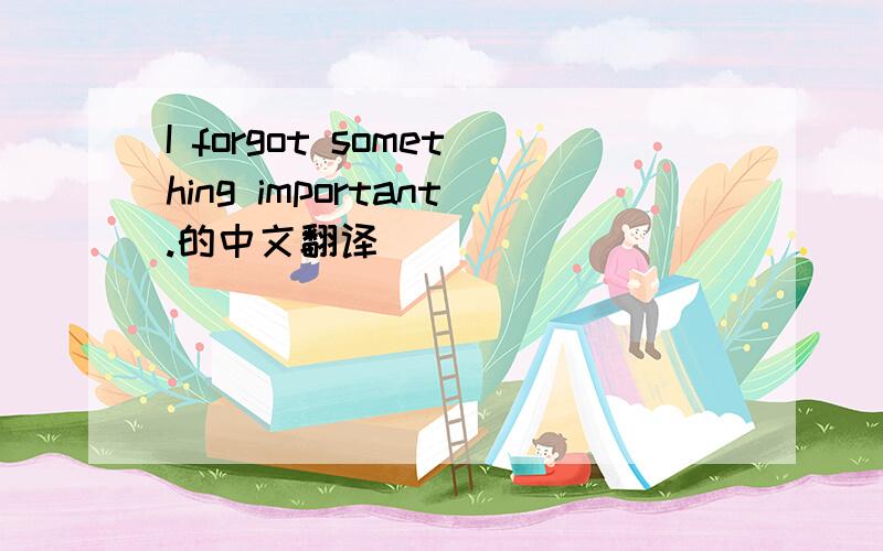 I forgot something important.的中文翻译