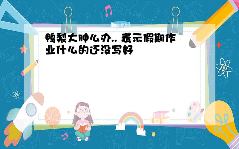 鸭梨大肿么办.. 表示假期作业什么的还没写好