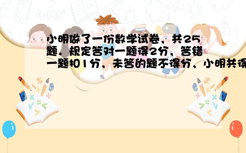 小明做了一份数学试卷，共25题．规定答对一题得2分，答错一题扣1分，未答的题不得分，小明共得了34分，且知他未答的题目是