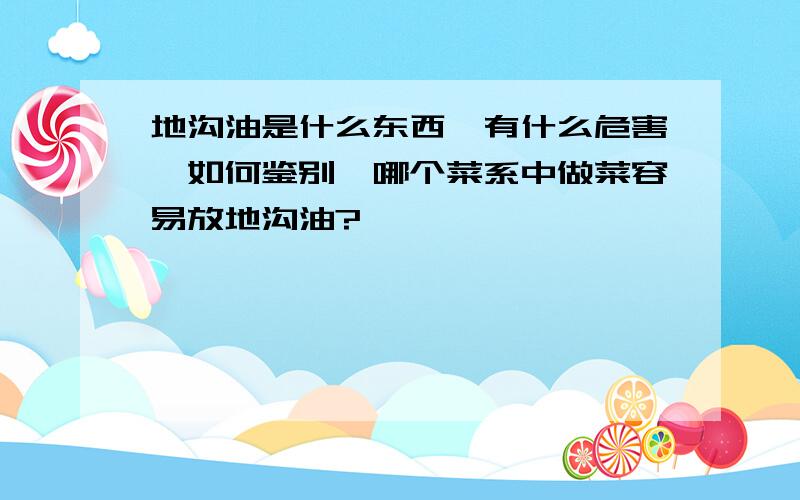 地沟油是什么东西,有什么危害,如何鉴别,哪个菜系中做菜容易放地沟油?