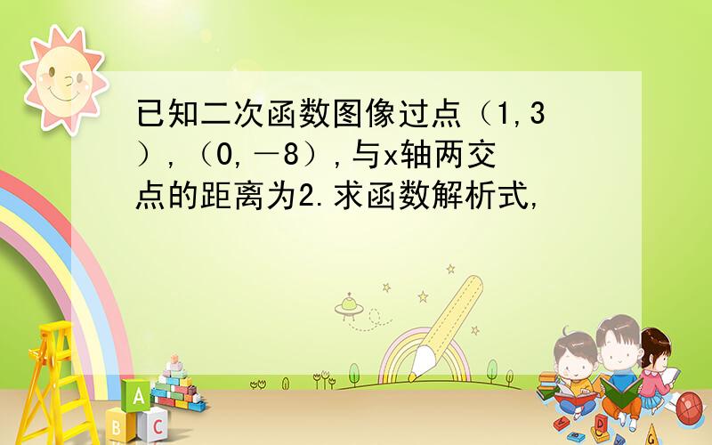 已知二次函数图像过点（1,3）,（0,－8）,与x轴两交点的距离为2.求函数解析式,