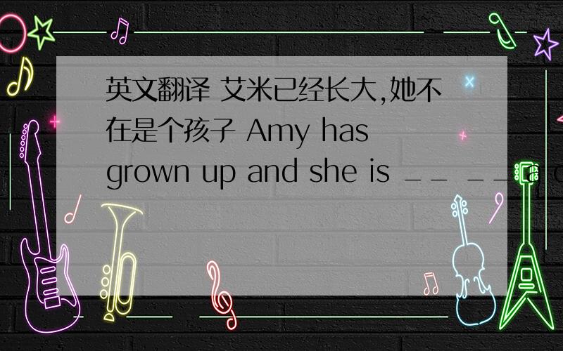 英文翻译 艾米已经长大,她不在是个孩子 Amy has grown up and she is __ __ a chil