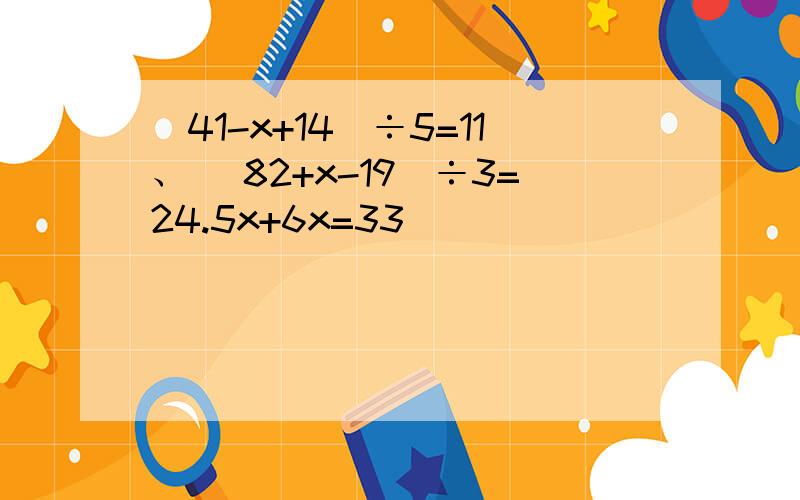 (41-x+14)÷5=11、 (82+x-19)÷3=24.5x+6x=33