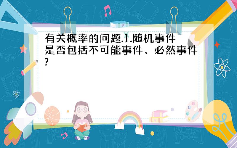 有关概率的问题.1.随机事件是否包括不可能事件、必然事件?