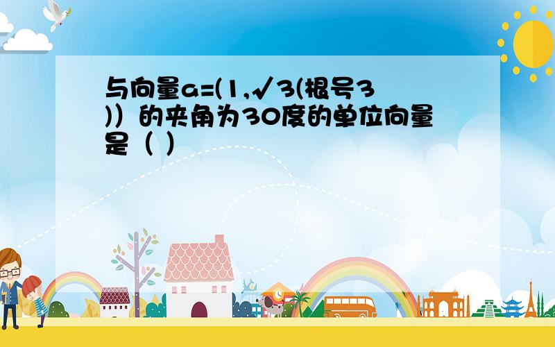 与向量a=(1,√3(根号3)）的夹角为30度的单位向量是（ ）