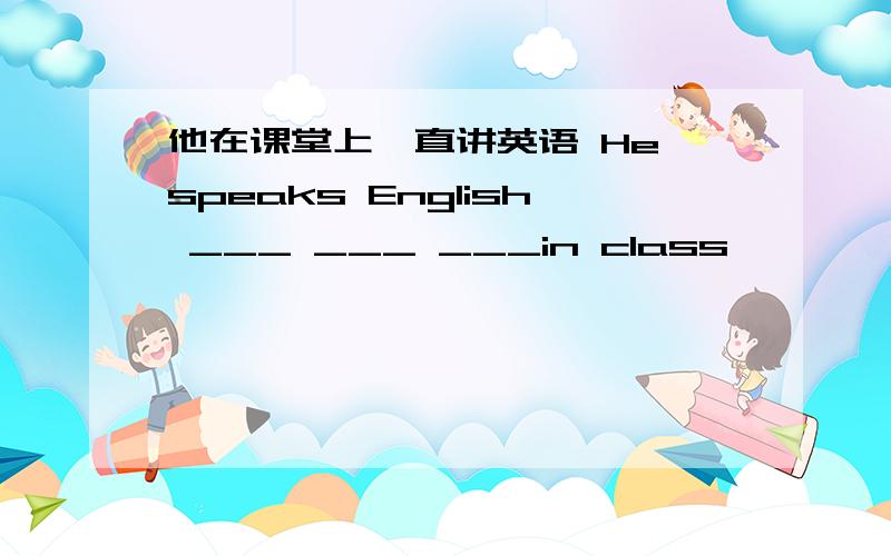 他在课堂上一直讲英语 He speaks English ___ ___ ___in class