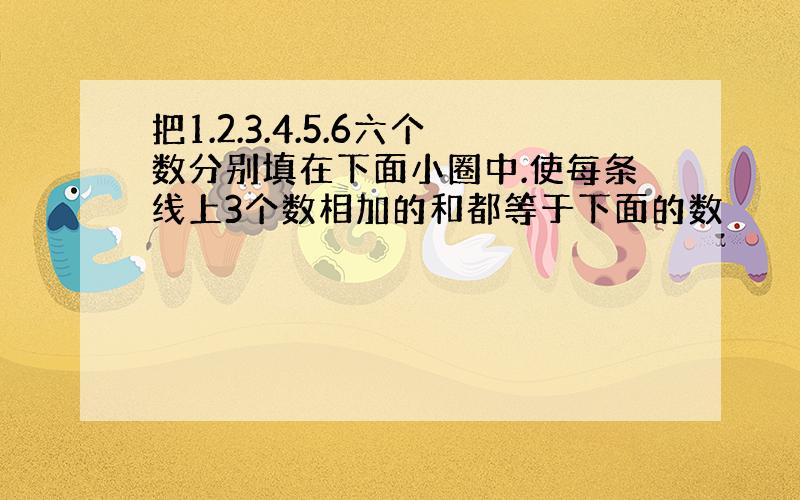 把1.2.3.4.5.6六个数分别填在下面小圈中.使每条线上3个数相加的和都等于下面的数