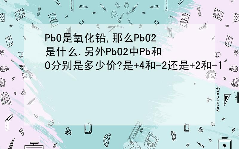 PbO是氧化铅,那么PbO2是什么.另外PbO2中Pb和O分别是多少价?是+4和-2还是+2和-1