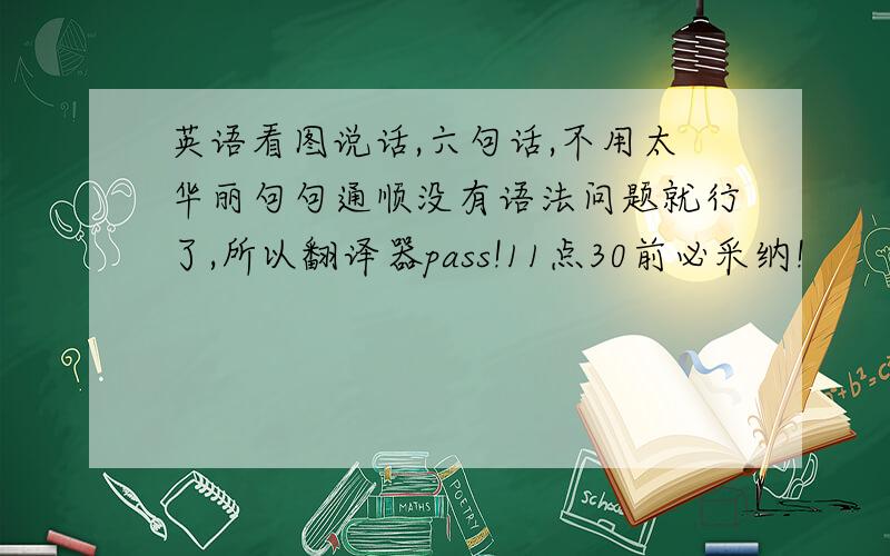 英语看图说话,六句话,不用太华丽句句通顺没有语法问题就行了,所以翻译器pass!11点30前必采纳!