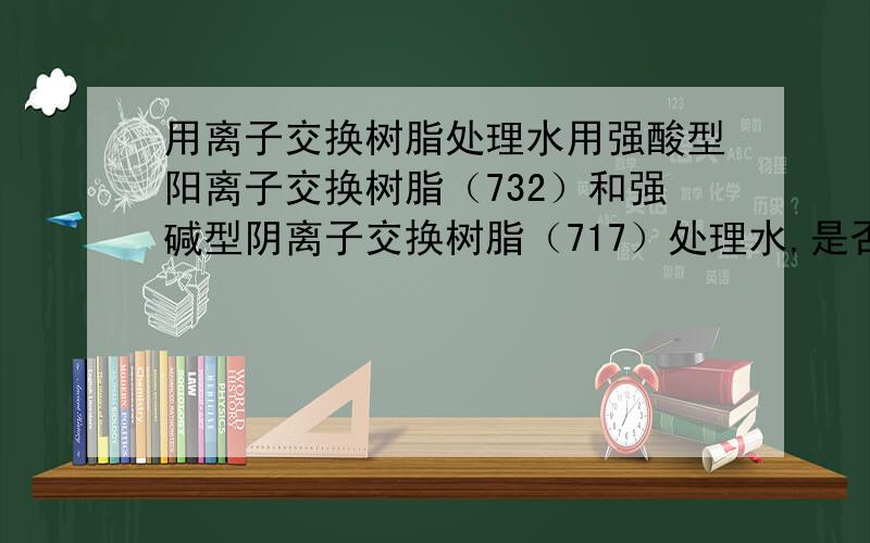 用离子交换树脂处理水用强酸型阳离子交换树脂（732）和强碱型阴离子交换树脂（717）处理水,是否一定要把它们混合起来?最