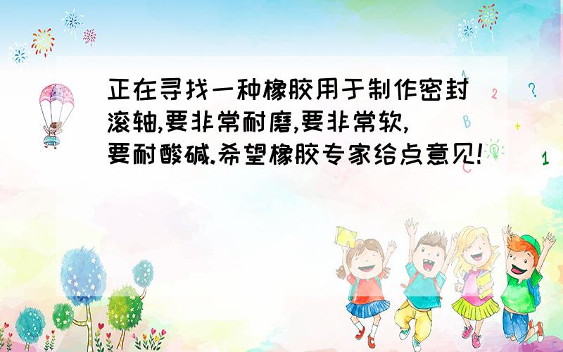 正在寻找一种橡胶用于制作密封滚轴,要非常耐磨,要非常软,要耐酸碱.希望橡胶专家给点意见!